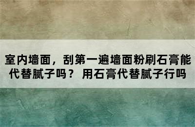 室内墙面，刮第一遍墙面粉刷石膏能代替腻子吗？ 用石膏代替腻子行吗